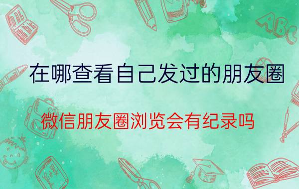 在哪查看自己发过的朋友圈 微信朋友圈浏览会有纪录吗？